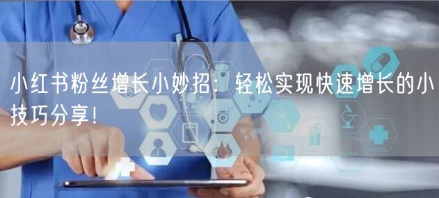 小红书粉丝增长小妙招：轻松实现快速增长的小技巧分享！