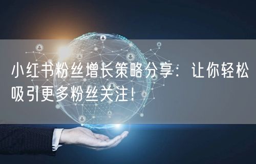 小红书粉丝增长策略分享：让你轻松吸引更多粉丝关注！