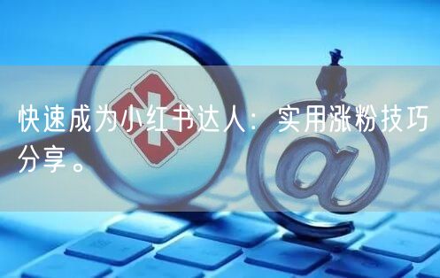 快速成为小红书达人：实用涨粉技巧分享。