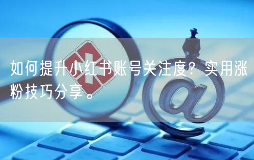 如何提升小红书账号关注度？实用涨粉技巧分享。