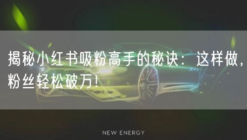 揭秘小红书吸粉高手的秘诀：这样做，粉丝轻松破万！