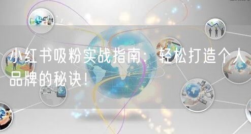 小红书吸粉实战指南：轻松打造个人品牌的秘诀！