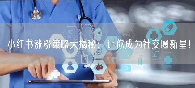 小红书涨粉策略大揭秘：让你成为社交圈新星！