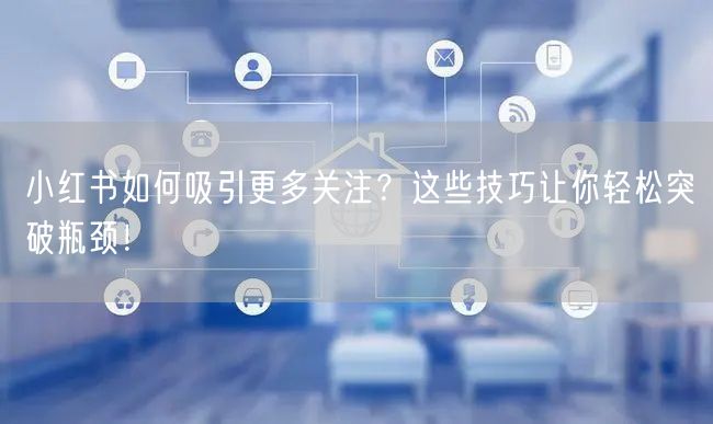 小红书如何吸引更多关注？这些技巧让你轻松突破瓶颈！