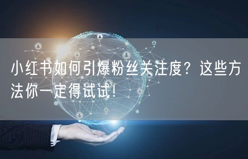 小红书如何引爆粉丝关注度？这些方法你一定得试试！