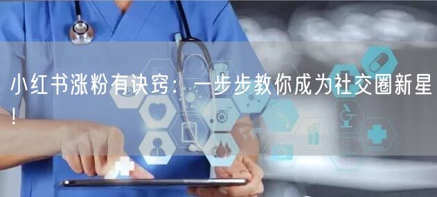 小红书涨粉有诀窍：一步步教你成为社交圈新星！