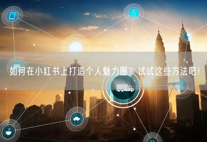 如何在小红书上打造个人魅力圈？试试这些方法吧！