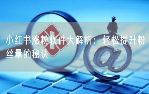 小红书涨粉软件大解析：轻松提升粉丝量的秘诀