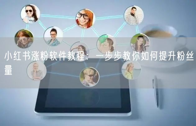 小红书涨粉软件教程：一步步教你如何提升粉丝量