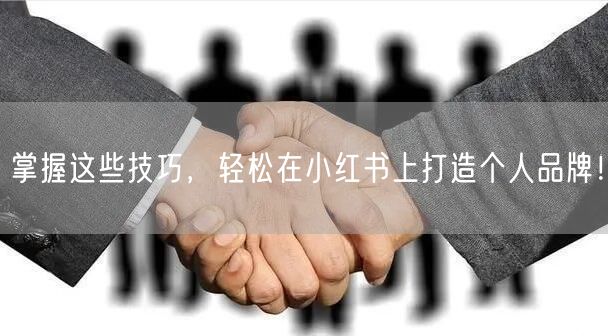 掌握这些技巧，轻松在小红书上打造个人品牌！