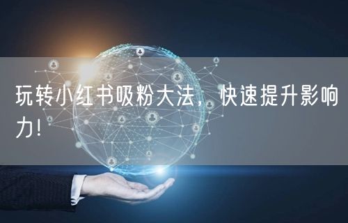 玩转小红书吸粉大法，快速提升影响力！