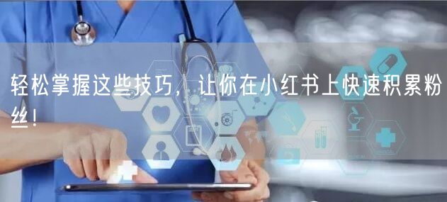 轻松掌握这些技巧，让你在小红书上快速积累粉丝！