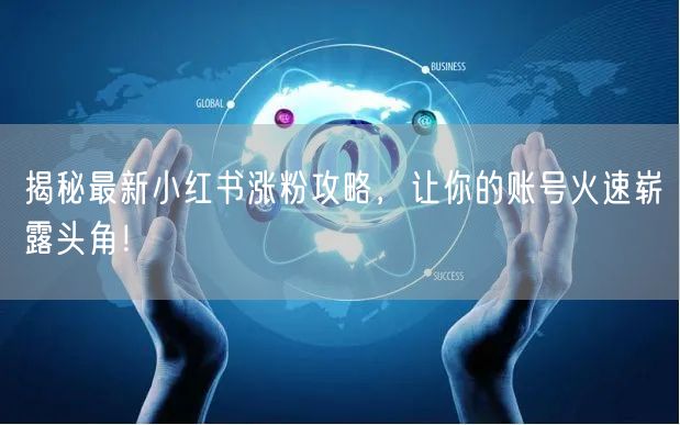 揭秘最新小红书涨粉攻略，让你的账号火速崭露头角！