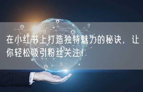 在小红书上打造独特魅力的秘诀，让你轻松吸引粉丝关注！