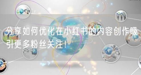 分享如何优化在小红书的内容创作吸引更多粉丝关注！