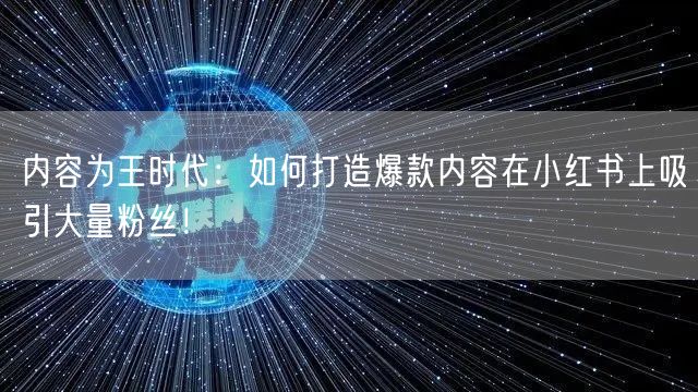 内容为王时代：如何打造爆款内容在小红书上吸引大量粉丝！