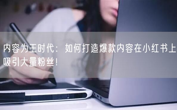 内容为王时代：如何打造爆款内容在小红书上吸引大量粉丝！