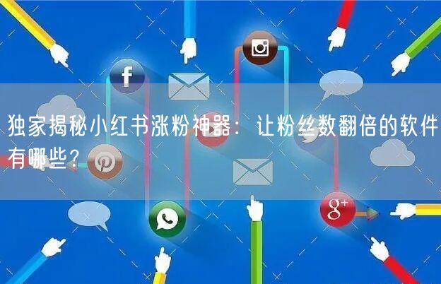 独家揭秘小红书涨粉神器：让粉丝数翻倍的软件有哪些？