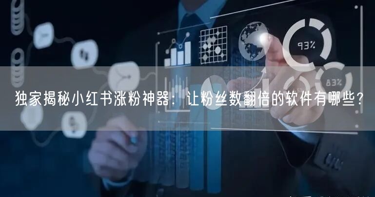 独家揭秘小红书涨粉神器：让粉丝数翻倍的软件有哪些？