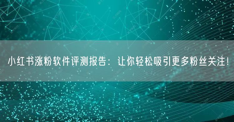小红书涨粉软件评测报告：让你轻松吸引更多粉丝关注！