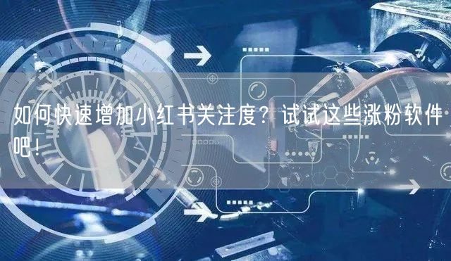 如何快速增加小红书关注度？试试这些涨粉软件吧！