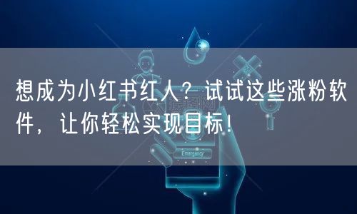 想成为小红书红人？试试这些涨粉软件，让你轻松实现目标！