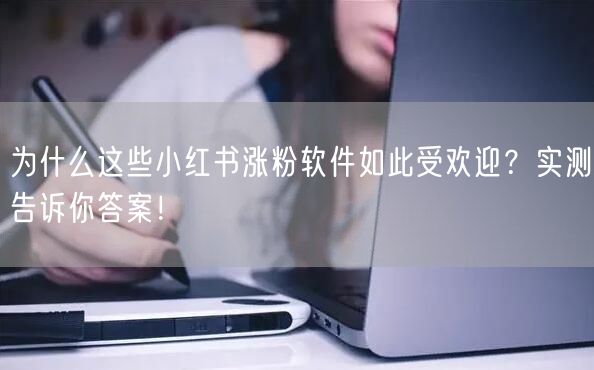 为什么这些小红书涨粉软件如此受欢迎？实测告诉你答案！