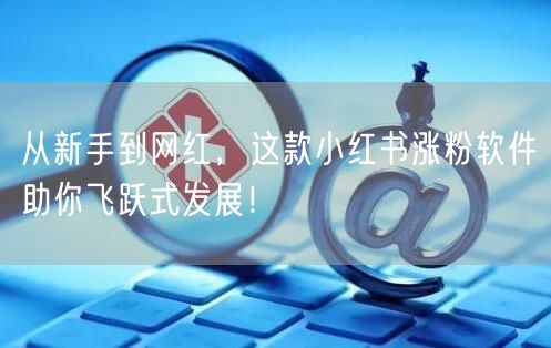 从新手到网红，这款小红书涨粉软件助你飞跃式发展！