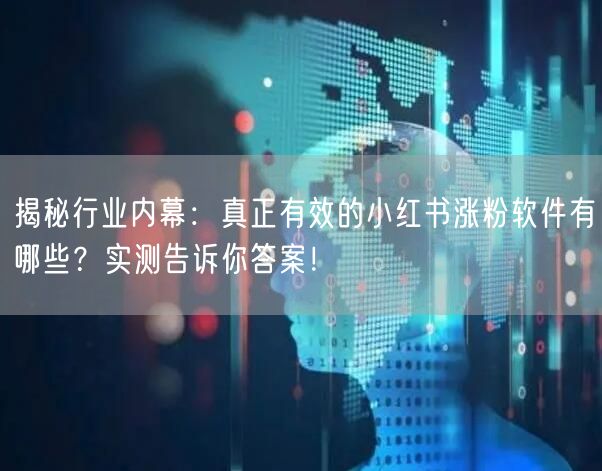 揭秘行业内幕：真正有效的小红书涨粉软件有哪些？实测告诉你答案！