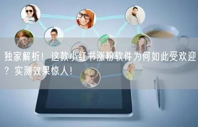 独家解析！这款小红书涨粉软件为何如此受欢迎？实测效果惊人！