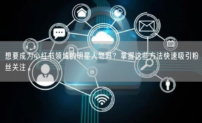 想要成为小红书领域的明星人物吗？掌握这些方法快速吸引粉丝关注。