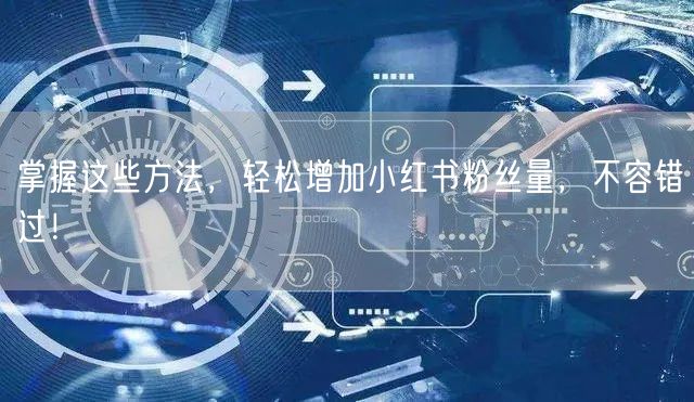 掌握这些方法，轻松增加小红书粉丝量，不容错过！
