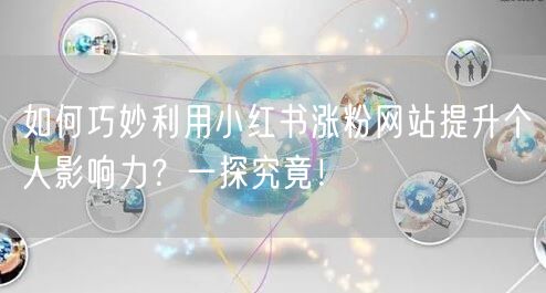 如何巧妙利用小红书涨粉网站提升个人影响力？一探究竟！
