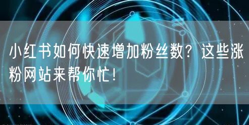 小红书如何快速增加粉丝数？这些涨粉网站来帮你忙！
