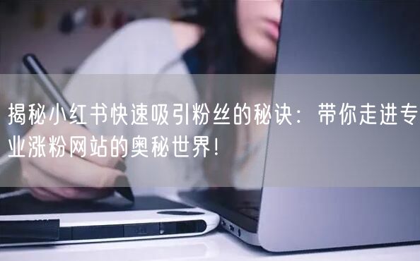 揭秘小红书快速吸引粉丝的秘诀：带你走进专业涨粉网站的奥秘世界！