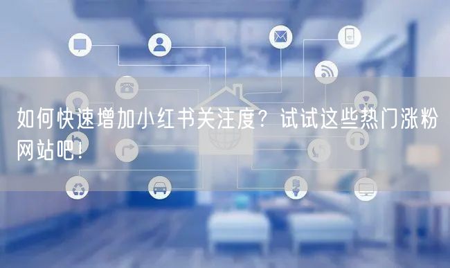 如何快速增加小红书关注度？试试这些热门涨粉网站吧！