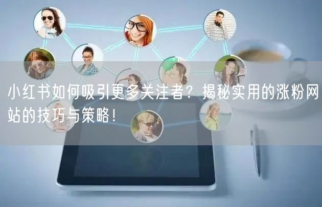 小红书如何吸引更多关注者？揭秘实用的涨粉网站的技巧与策略！