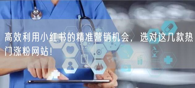 高效利用小红书的精准营销机会，选对这几款热门涨粉网站！
