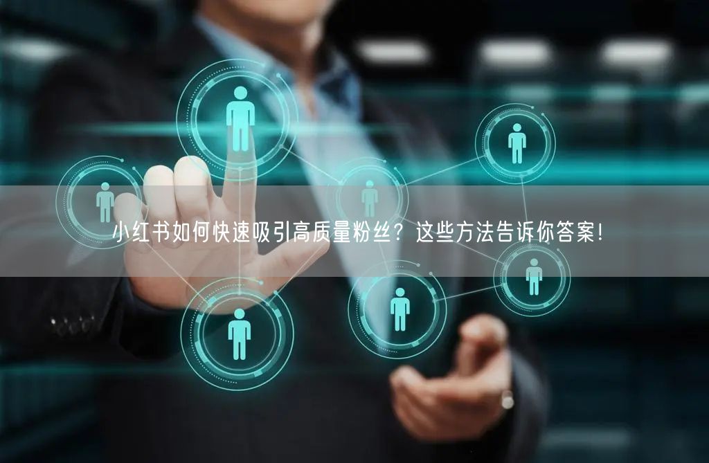 小红书如何快速吸引高质量粉丝？这些方法告诉你答案！