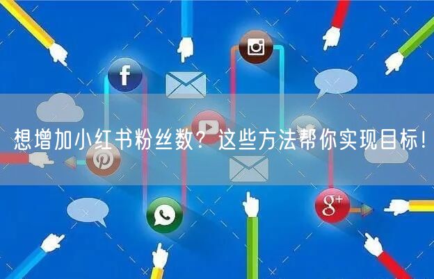 想增加小红书粉丝数？这些方法帮你实现目标！