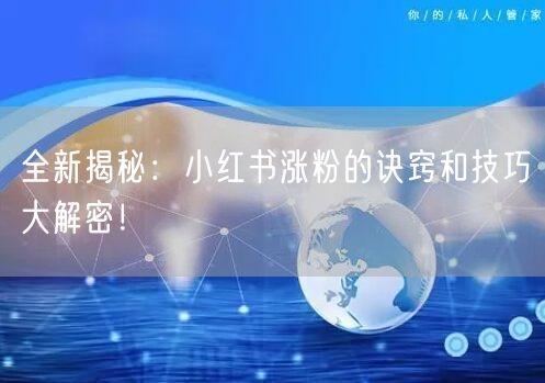 全新揭秘：小红书涨粉的诀窍和技巧大解密！
