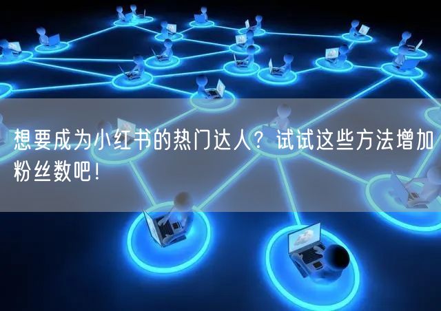 想要成为小红书的热门达人？试试这些方法增加粉丝数吧！