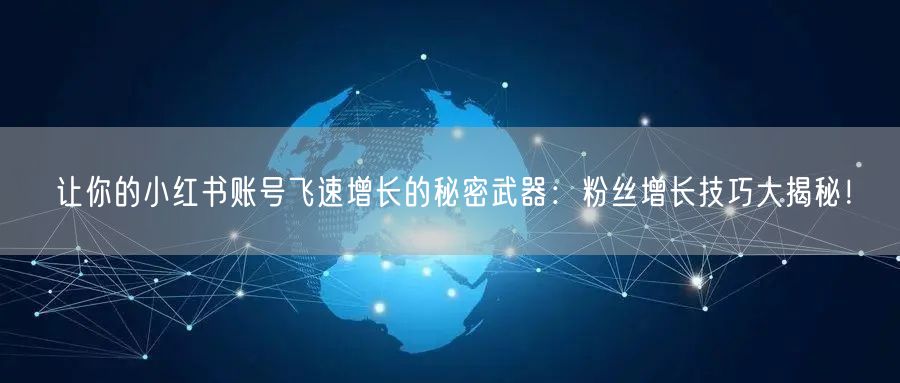 让你的小红书账号飞速增长的秘密武器：粉丝增长技巧大揭秘！
