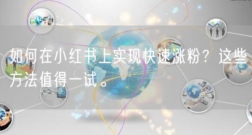 如何在小红书上实现快速涨粉？这些方法值得一试。