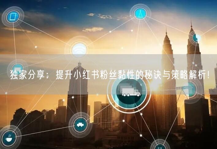 独家分享：提升小红书粉丝黏性的秘诀与策略解析！
