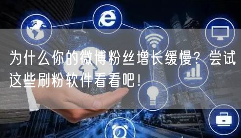 为什么你的微博粉丝增长缓慢？尝试这些刷粉软件看看吧！