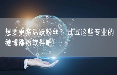 想要更多活跃粉丝？试试这些专业的微博涨粉软件吧！