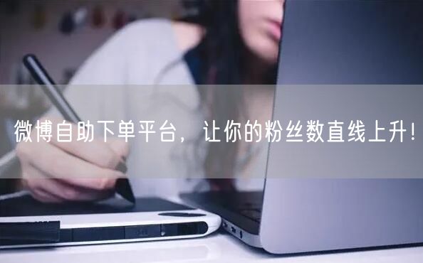 微博自助下单平台，让你的粉丝数直线上升！