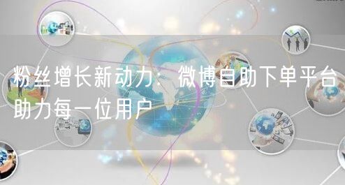 粉丝增长新动力：微博自助下单平台助力每一位用户