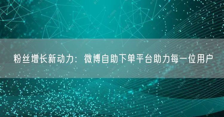 粉丝增长新动力：微博自助下单平台助力每一位用户